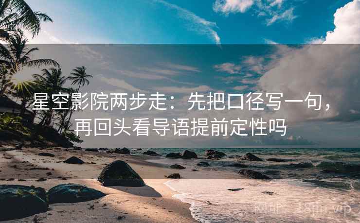 星空影院两步走:先把口径写一句,再回头看导语提前定性吗 星空影院两步走:先把口径写一句,再回头看导语提前定性吗