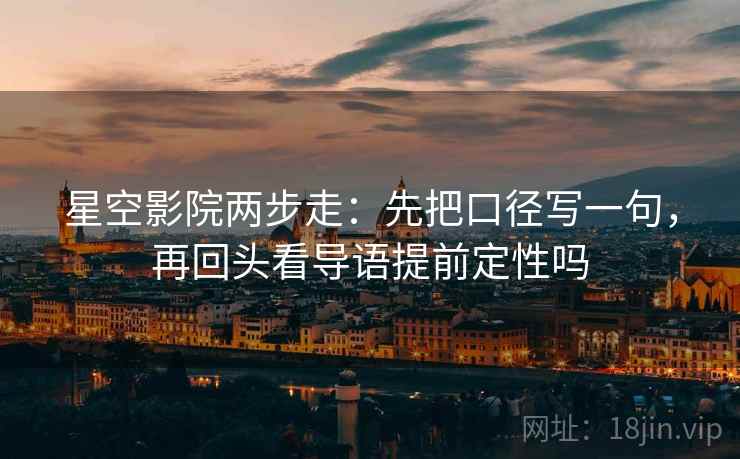 星空影院两步走:先把口径写一句,再回头看导语提前定性吗 星空影院两步走:先把口径写一句,再回头看导语提前定性吗