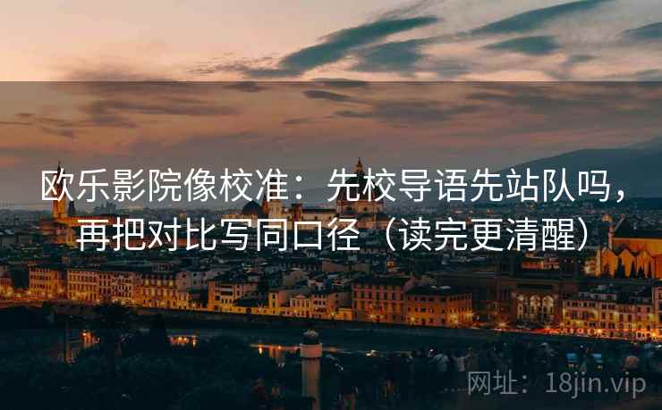 欧乐影院像校准：先校导语先站队吗，再把对比写同口径（读完更清醒）