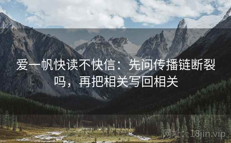 爱一帆快读不快信:先问传播链断裂吗,再把相关写回相关 爱一帆快读不快信:先问传播链断裂吗,再把相关写回相关