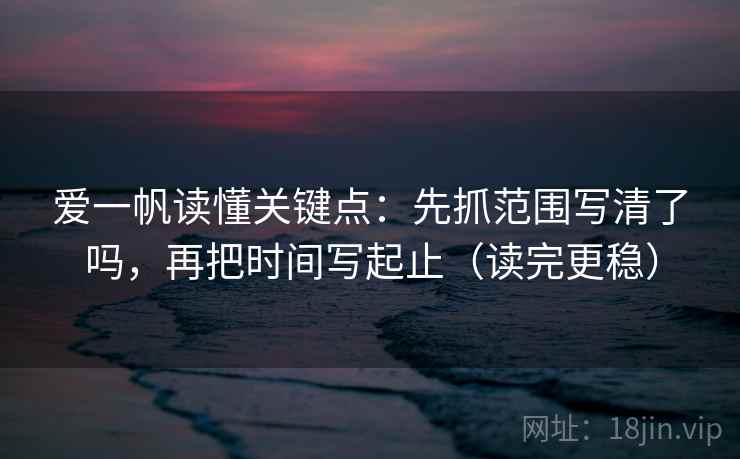 爱一帆读懂关键点:先抓范围写清了吗,再把时间写起止(读完更稳) 爱一帆读懂关键点:先抓范围写清了吗,再把时间写起止(读完更稳)