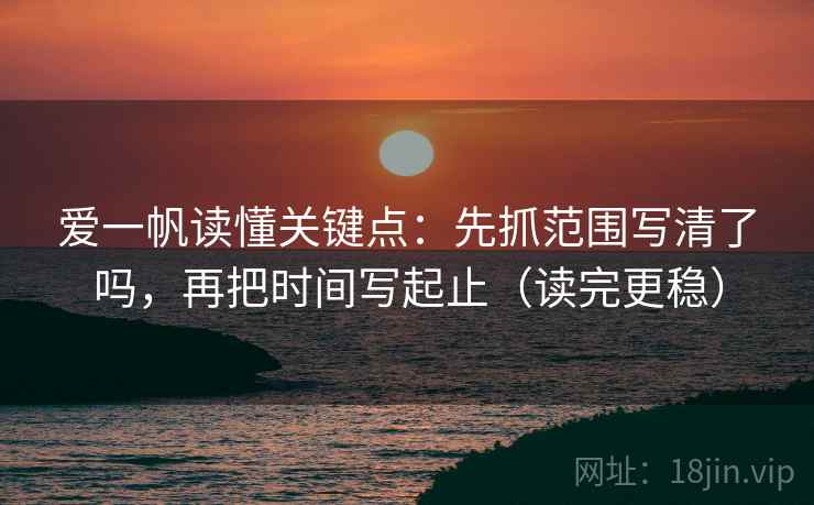 爱一帆读懂关键点:先抓范围写清了吗,再把时间写起止(读完更稳) 爱一帆读懂关键点:先抓范围写清了吗,再把时间写起止(读完更稳)