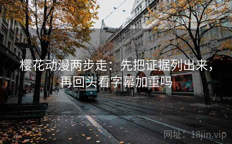 樱花动漫两步走:先把证据列出来,再回头看字幕加重吗 樱花动漫两步走:先把证据列出来,再回头看字幕加重吗