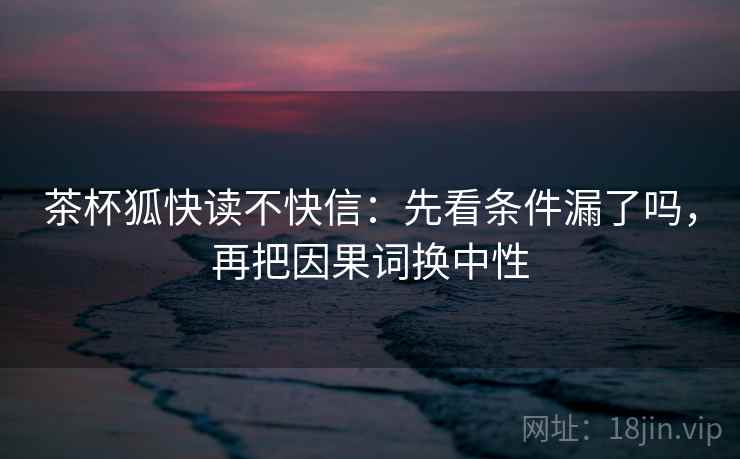 茶杯狐快读不快信:先看条件漏了吗,再把因果词换中性 茶杯狐快读不快信:先看条件漏了吗,再把因果词换中性