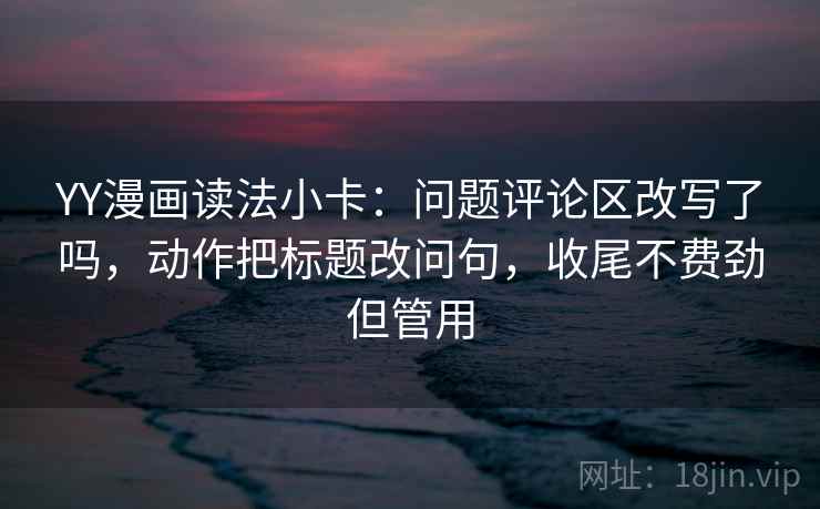 YY漫画读法小卡:问题评论区改写了吗,动作把标题改问句,收尾不费劲但管用 YY漫画读法小卡:问题评论区改写了吗,动作把标题改问句,收尾不费劲但管用