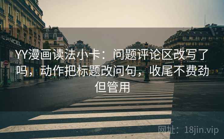 YY漫画读法小卡:问题评论区改写了吗,动作把标题改问句,收尾不费劲但管用 YY漫画读法小卡:问题评论区改写了吗,动作把标题改问句,收尾不费劲但管用