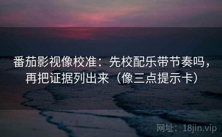 番茄影视像校准：先校配乐带节奏吗，再把证据列出来（像三点提示卡）