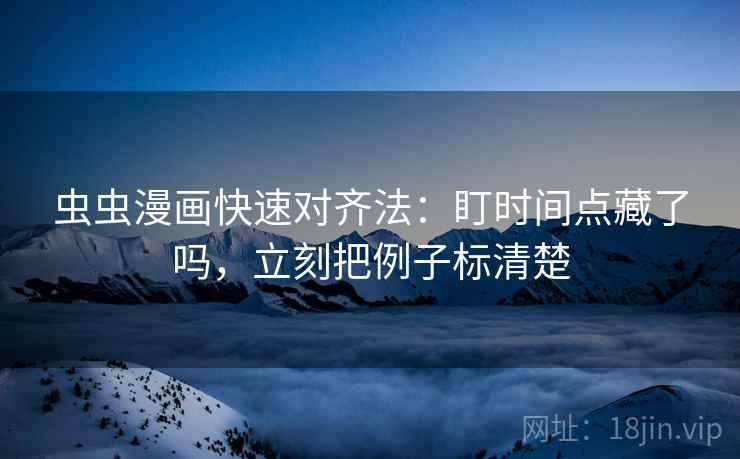 虫虫漫画快速对齐法：盯时间点藏了吗，立刻把例子标清楚