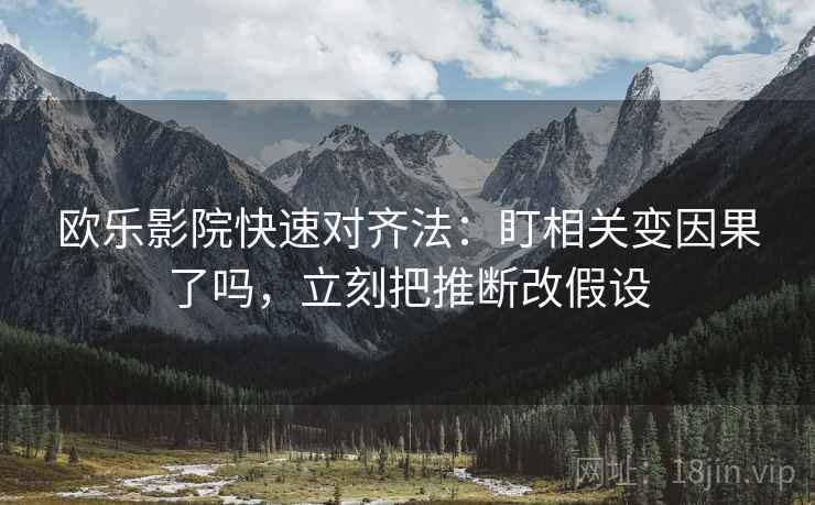 欧乐影院快速对齐法：盯相关变因果了吗，立刻把推断改假设