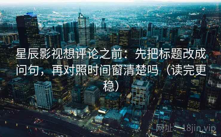 星辰影视想评论之前：先把标题改成问句，再对照时间窗清楚吗（读完更稳）