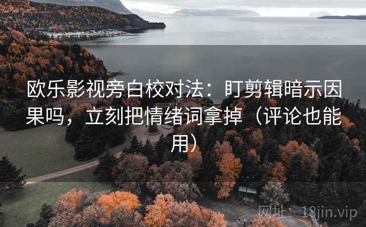 欧乐影视旁白校对法：盯剪辑暗示因果吗，立刻把情绪词拿掉（评论也能用）