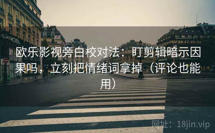 欧乐影视旁白校对法：盯剪辑暗示因果吗，立刻把情绪词拿掉（评论也能用）