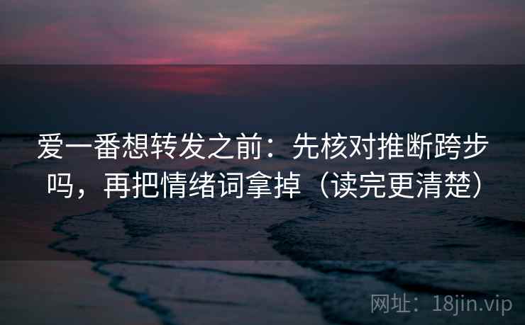 爱一番想转发之前：先核对推断跨步吗，再把情绪词拿掉（读完更清楚）
