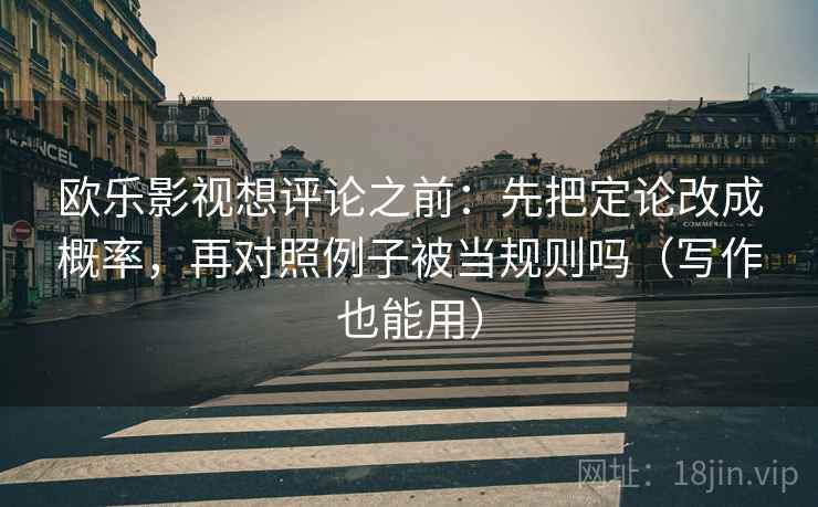 欧乐影视想评论之前：先把定论改成概率，再对照例子被当规则吗（写作也能用）