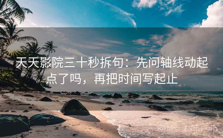 天天影院三十秒拆句：先问轴线动起点了吗，再把时间写起止
