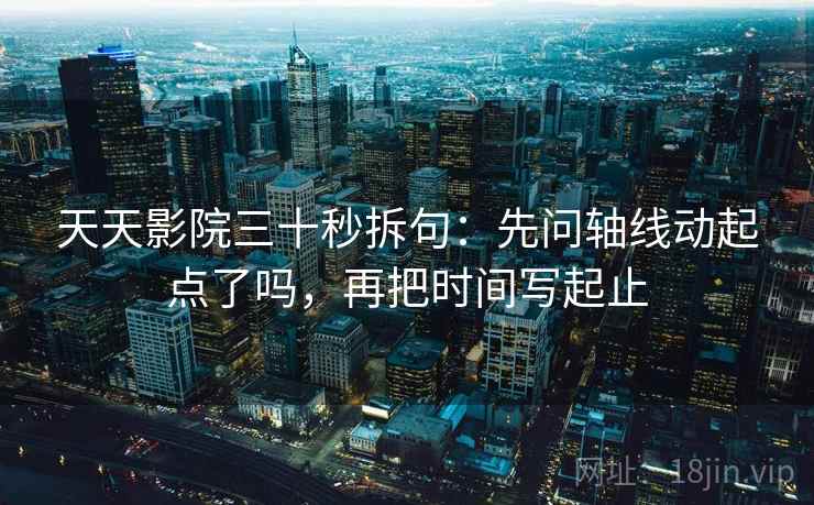 天天影院三十秒拆句：先问轴线动起点了吗，再把时间写起止