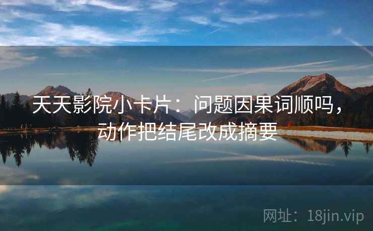 天天影院小卡片：问题因果词顺吗，动作把结尾改成摘要