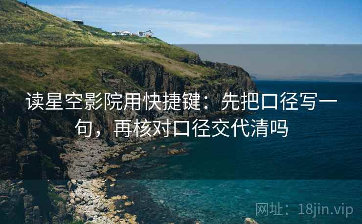 读星空影院用快捷键：先把口径写一句，再核对口径交代清吗