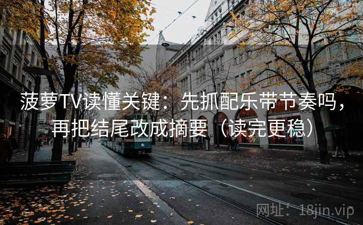 菠萝TV读懂关键：先抓配乐带节奏吗，再把结尾改成摘要（读完更稳）