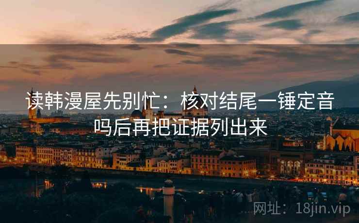 读韩漫屋先别忙：核对结尾一锤定音吗后再把证据列出来