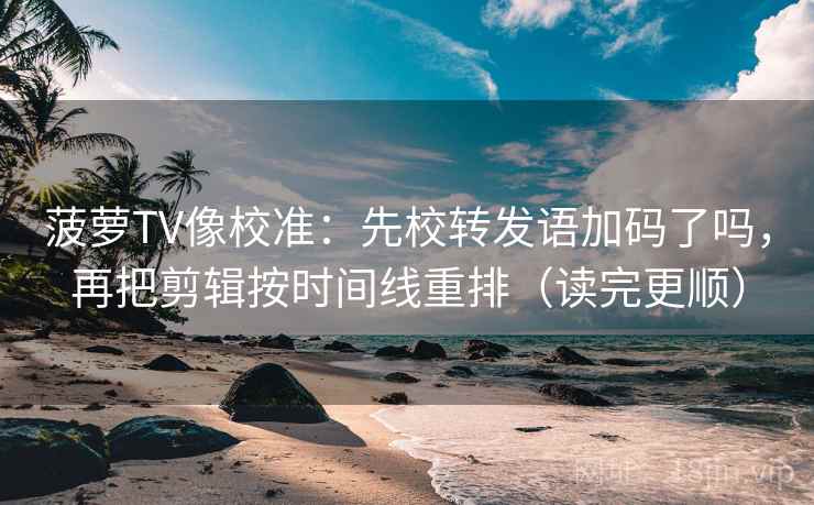 菠萝TV像校准：先校转发语加码了吗，再把剪辑按时间线重排（读完更顺）