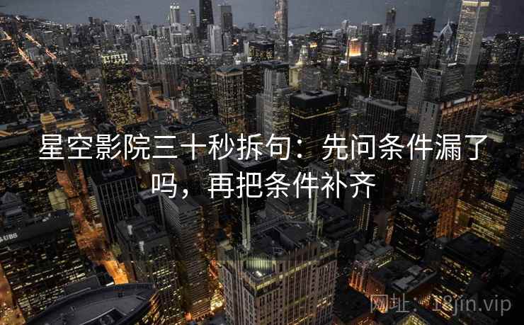 星空影院三十秒拆句：先问条件漏了吗，再把条件补齐