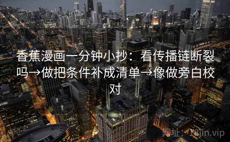 香蕉漫画一分钟小抄：看传播链断裂吗→做把条件补成清单→像做旁白校对