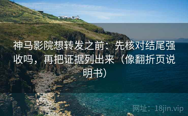 神马影院想转发之前：先核对结尾强收吗，再把证据列出来（像翻折页说明书）