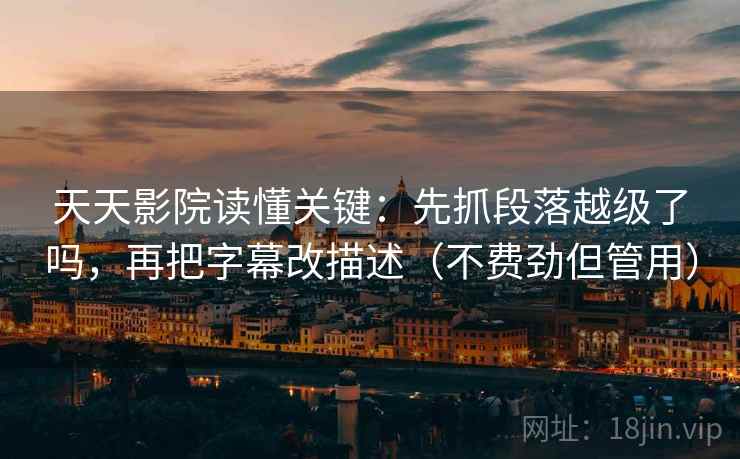 天天影院读懂关键：先抓段落越级了吗，再把字幕改描述（不费劲但管用）