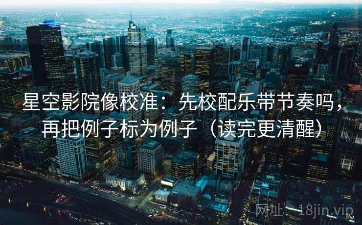 星空影院像校准：先校配乐带节奏吗，再把例子标为例子（读完更清醒）