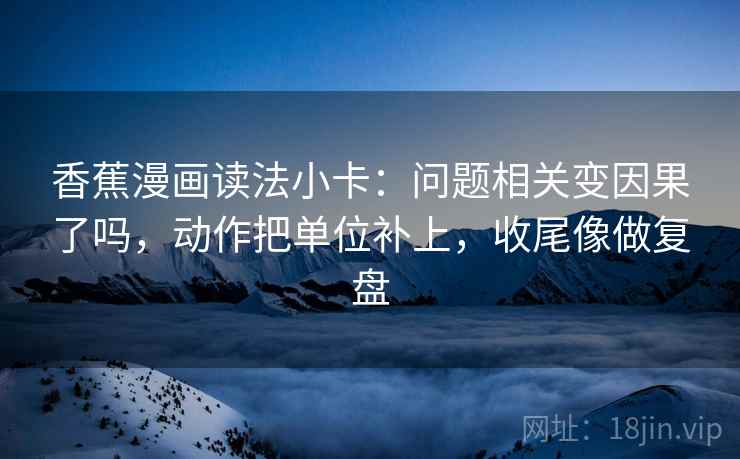 香蕉漫画读法小卡：问题相关变因果了吗，动作把单位补上，收尾像做复盘