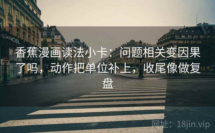 香蕉漫画读法小卡：问题相关变因果了吗，动作把单位补上，收尾像做复盘