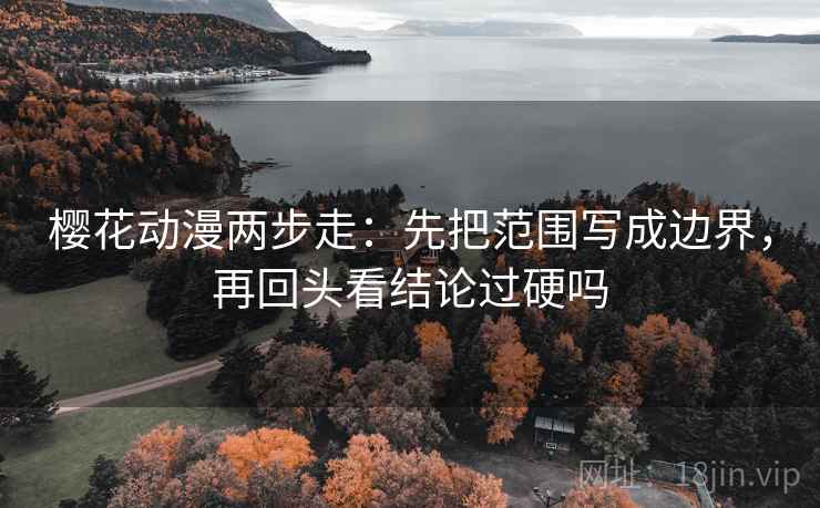 樱花动漫两步走：先把范围写成边界，再回头看结论过硬吗