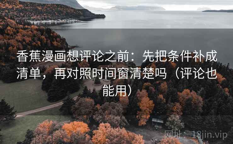 香蕉漫画想评论之前：先把条件补成清单，再对照时间窗清楚吗（评论也能用）