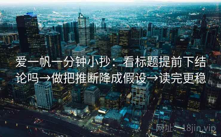 爱一帆一分钟小抄：看标题提前下结论吗→做把推断降成假设→读完更稳