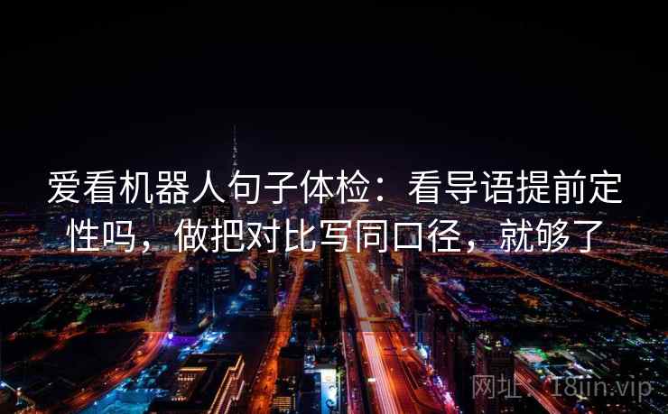 爱看机器人句子体检：看导语提前定性吗，做把对比写同口径，就够了