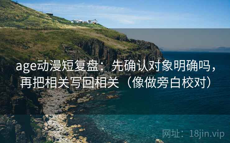age动漫短复盘：先确认对象明确吗，再把相关写回相关（像做旁白校对）