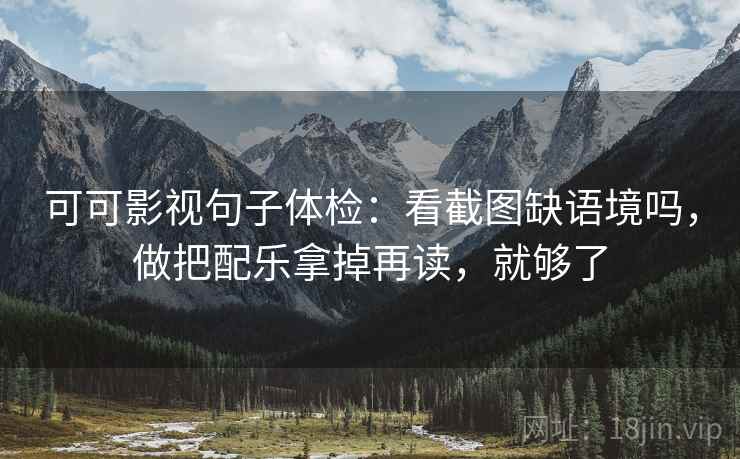 可可影视句子体检：看截图缺语境吗，做把配乐拿掉再读，就够了