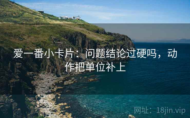 爱一番小卡片：问题结论过硬吗，动作把单位补上