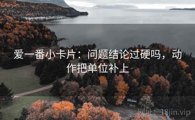爱一番小卡片：问题结论过硬吗，动作把单位补上