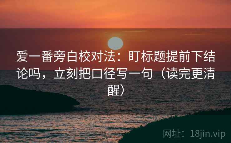 爱一番旁白校对法：盯标题提前下结论吗，立刻把口径写一句（读完更清醒）