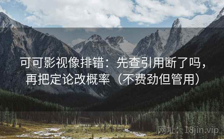 可可影视像排错：先查引用断了吗，再把定论改概率（不费劲但管用）