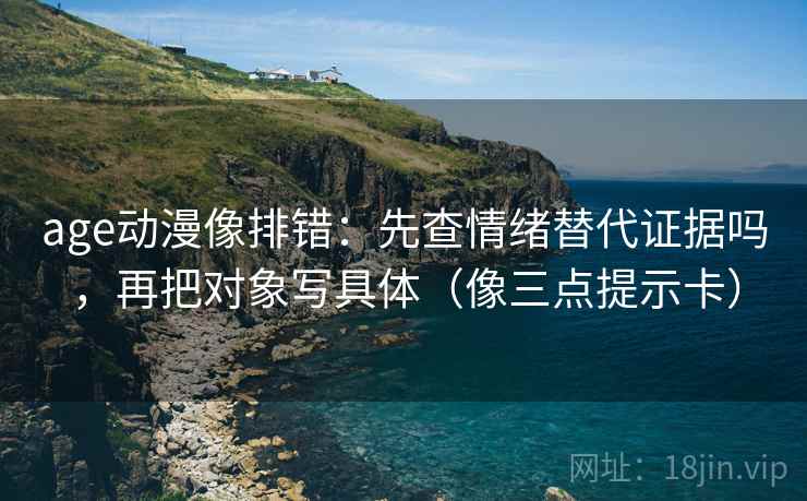 age动漫像排错：先查情绪替代证据吗，再把对象写具体（像三点提示卡）