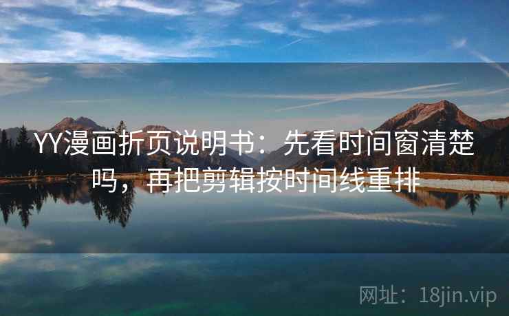 YY漫画折页说明书：先看时间窗清楚吗，再把剪辑按时间线重排