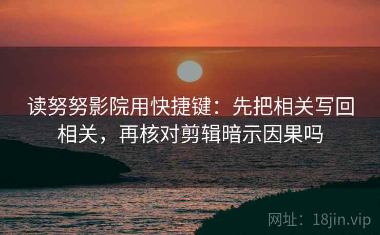 读努努影院用快捷键：先把相关写回相关，再核对剪辑暗示因果吗