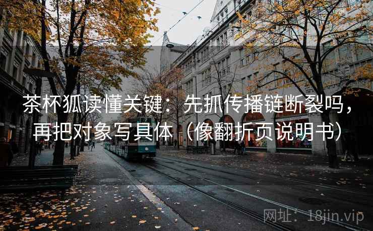 茶杯狐读懂关键：先抓传播链断裂吗，再把对象写具体（像翻折页说明书）