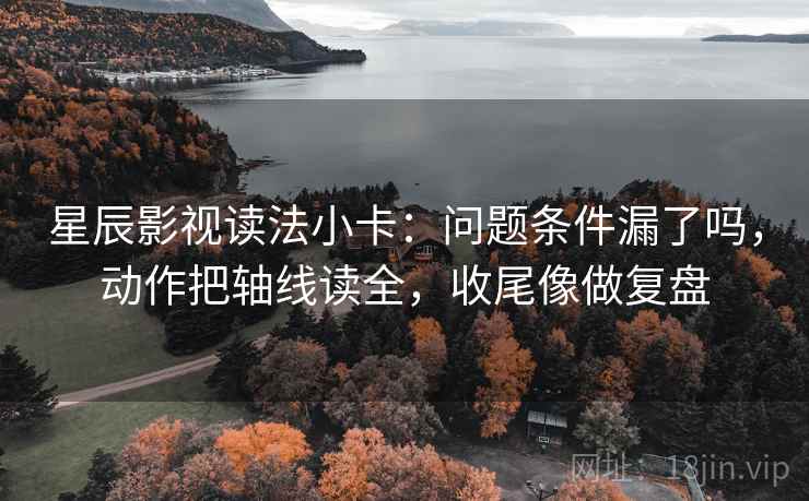 星辰影视读法小卡：问题条件漏了吗，动作把轴线读全，收尾像做复盘