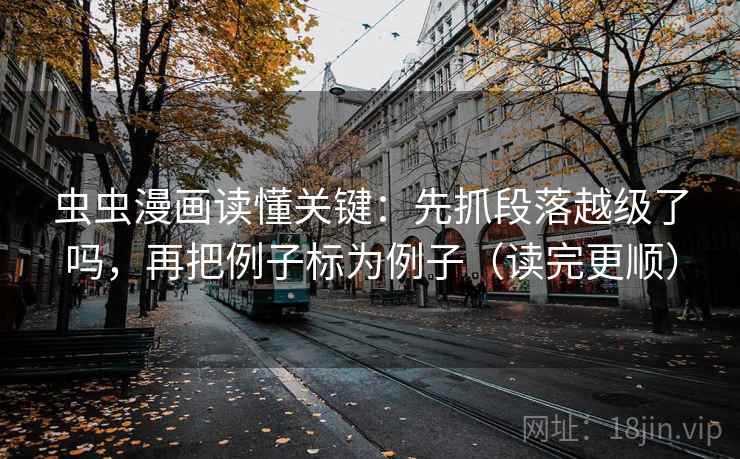 虫虫漫画读懂关键：先抓段落越级了吗，再把例子标为例子（读完更顺）