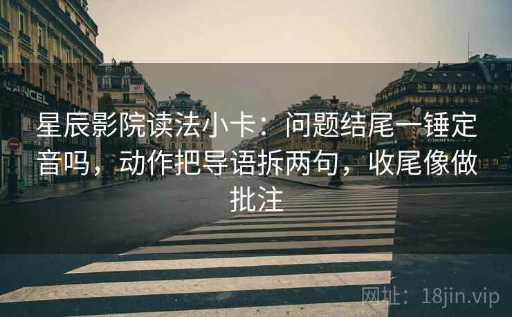 星辰影院读法小卡：问题结尾一锤定音吗，动作把导语拆两句，收尾像做批注