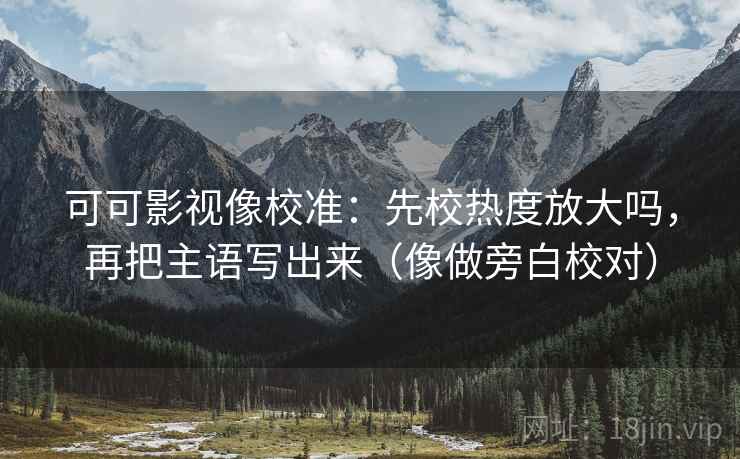 可可影视像校准：先校热度放大吗，再把主语写出来（像做旁白校对）